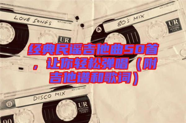 經典民謠吉他曲50首，讓你輕松彈唱（附吉他譜和歌詞）