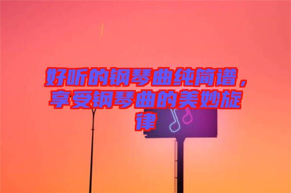 好聽的鋼琴曲純簡譜，享受鋼琴曲的美妙旋律