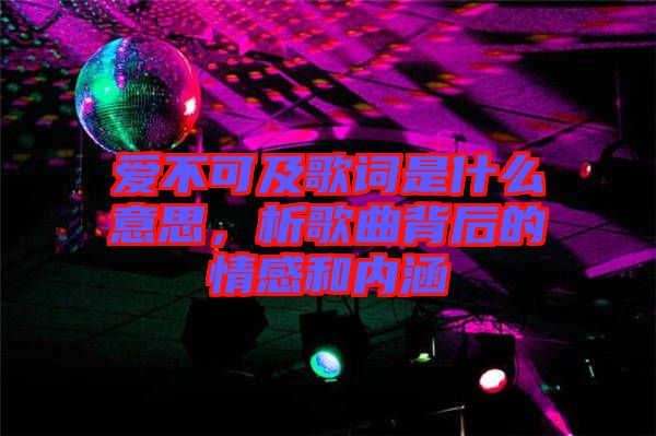 愛不可及歌詞是什么意思，析歌曲背后的情感和內涵