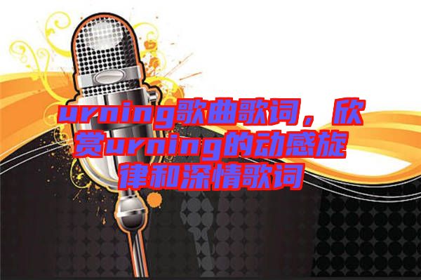 urning歌曲歌詞，欣賞urning的動感旋律和深情歌詞