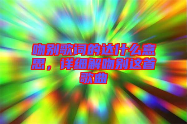吻別歌詞的達什么意思，詳細解吻別這首歌曲