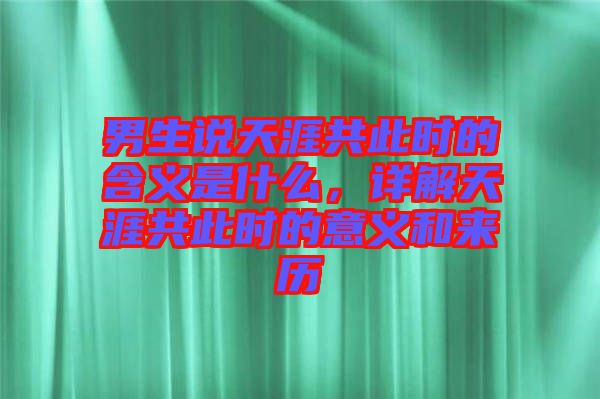 男生說天涯共此時的含義是什么，詳解天涯共此時的意義和來歷