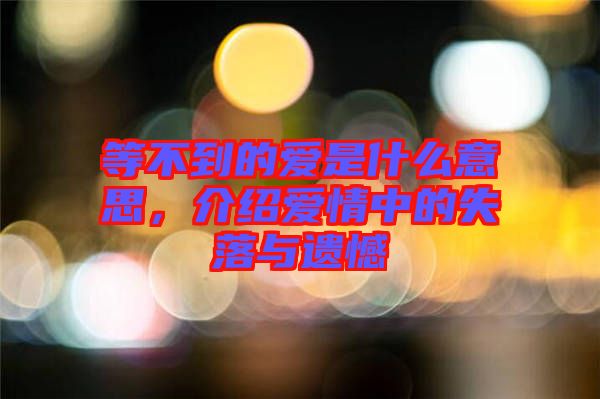 等不到的愛是什么意思，介紹愛情中的失落與遺憾