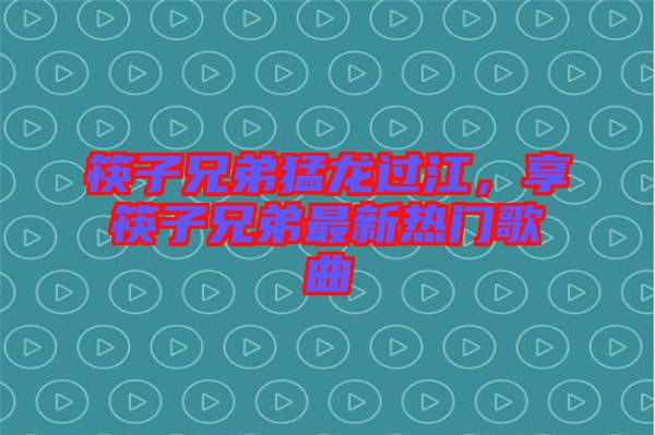筷子兄弟猛龍過江，享筷子兄弟最新熱門歌曲