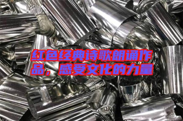 紅色經(jīng)典詩歌朗誦作品，感受文化的力量