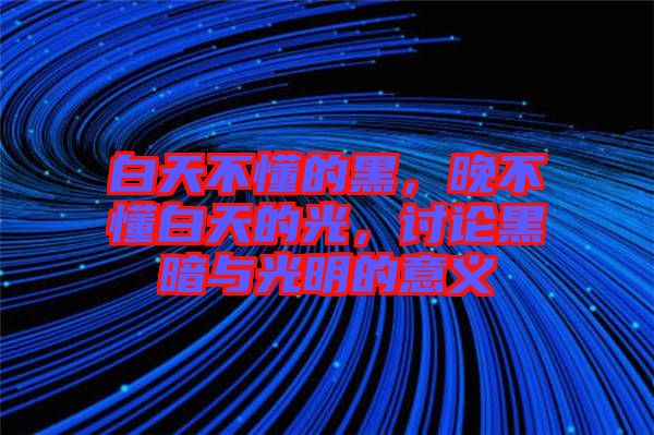 白天不懂的黑，晚不懂白天的光，討論黑暗與光明的意義