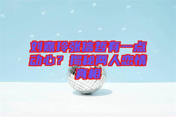 劉嘉玲張信哲有一點動心？揭秘兩人戀情真相