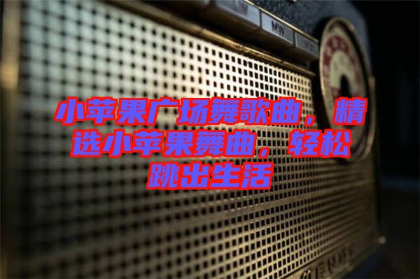 小蘋果廣場(chǎng)舞歌曲，精選小蘋果舞曲，輕松跳出生活