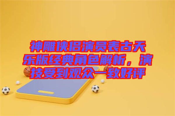 神雕俠侶演員表古天樂版經典角色解析，演技受到觀眾一致好評