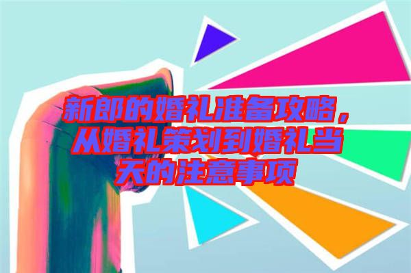 新郎的婚禮準(zhǔn)備攻略，從婚禮策劃到婚禮當(dāng)天的注意事項(xiàng)