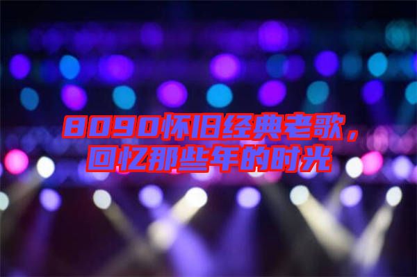 8090懷舊經典老歌，回憶那些年的時光