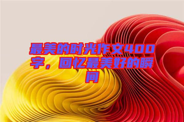 最美的時光作文400字，回憶最美好的瞬間