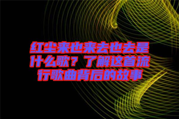 紅塵來也來去也去是什么歌？了解這首流行歌曲背后的故事