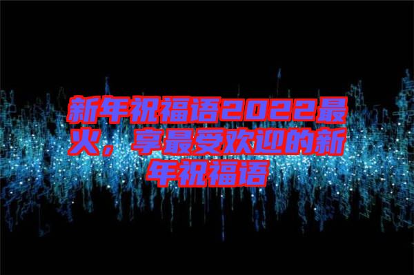 新年祝福語2022最火，享最受歡迎的新年祝福語
