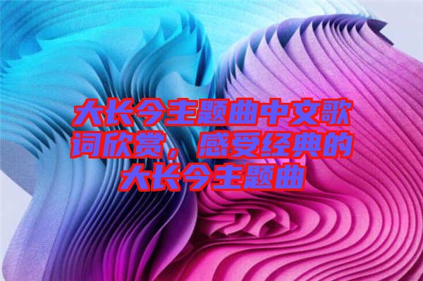大長今主題曲中文歌詞欣賞，感受經(jīng)典的大長今主題曲