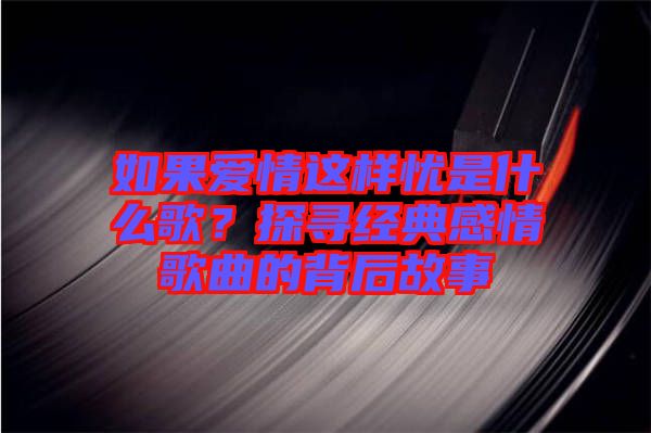 如果愛情這樣憂是什么歌？探尋經典感情歌曲的背后故事