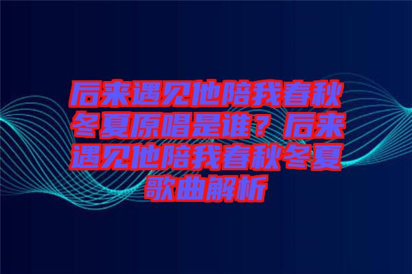 后來遇見他陪我春秋冬夏原唱是誰？后來遇見他陪我春秋冬夏歌曲解析