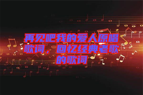 再見吧我的愛人原唱歌詞，回憶經典老歌的歌詞