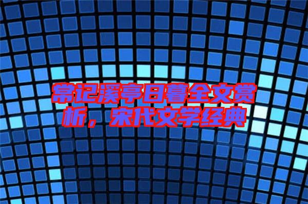 常記溪亭日暮全文賞析，宋代文學經典
