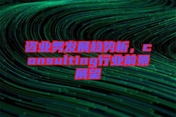 咨業務發展趨勢析，consulting行業前景展望