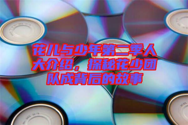 花兒與少年第二季人大介紹，探秘花少團(tuán)隊(duì)成背后的故事