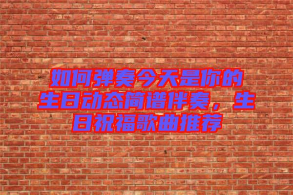 如何彈奏今天是你的生日動態(tài)簡譜伴奏，生日祝福歌曲推薦
