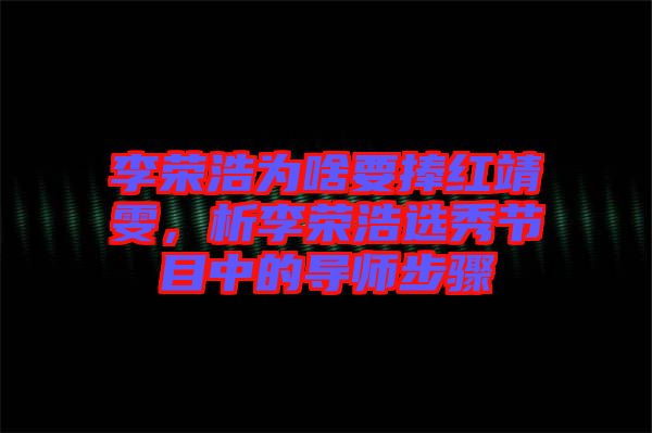 李榮浩為啥要捧紅靖雯，析李榮浩選秀節(jié)目中的導(dǎo)師步驟