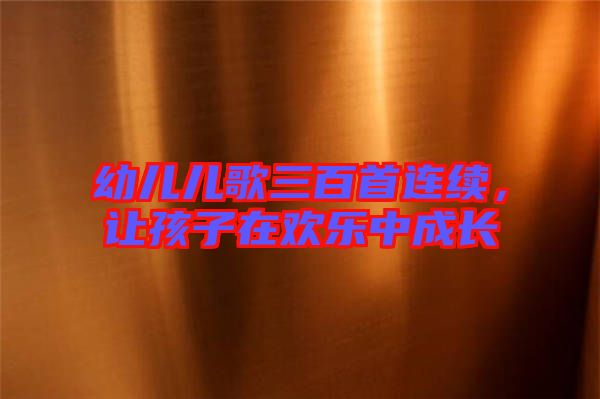 幼兒兒歌三百首連續(xù)，讓孩子在歡樂中成長