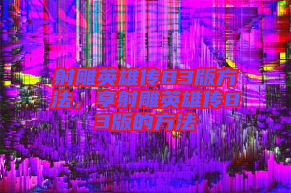 射雕英雄傳83版方法，享射雕英雄傳83版的方法