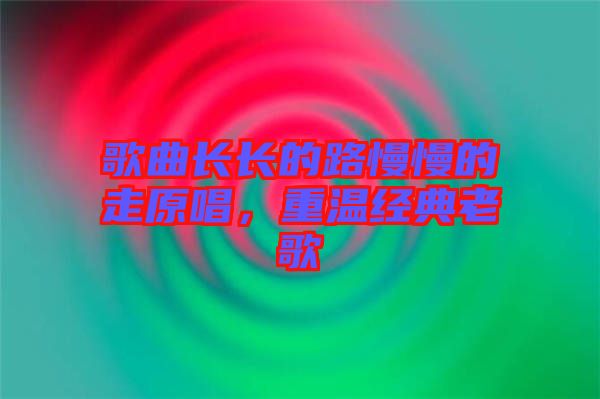 歌曲長(zhǎng)長(zhǎng)的路慢慢的走原唱，重溫經(jīng)典老歌