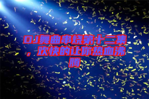 DJ舞曲串燒第十二集，歡快的讓你熱血沸騰