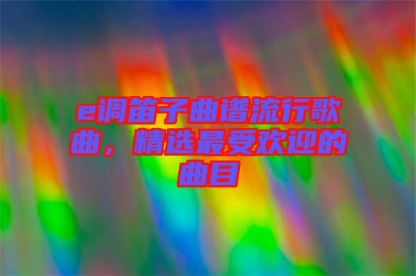 e調笛子曲譜流行歌曲，精選最受歡迎的曲目