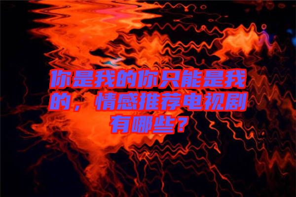 你是我的你只能是我的，情感推薦電視劇有哪些？