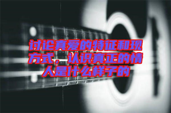 討論真愛的特征和現方式，認識真正的情人是什么樣子的