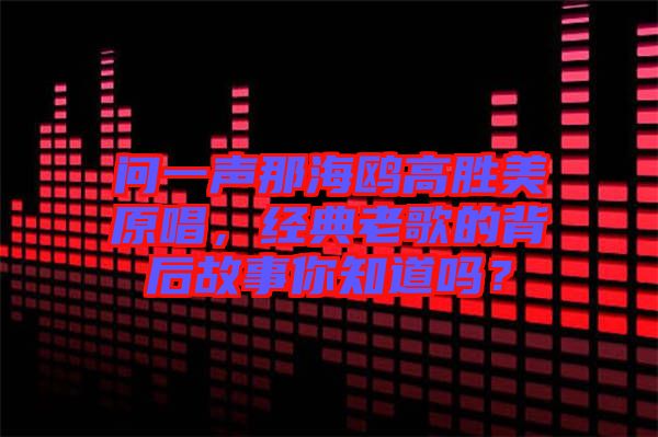 問一聲那海鷗高勝美原唱，經典老歌的背后故事你知道嗎？