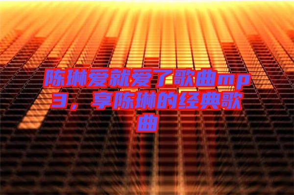 陳琳愛(ài)就愛(ài)了歌曲mp3，享陳琳的經(jīng)典歌曲