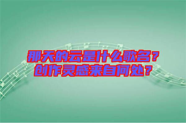那天的云是什么歌名？創(chuàng)作靈感來自何處？