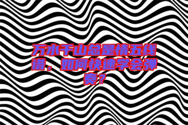 萬水千山總是情五線譜，如何快速學(xué)會(huì)彈奏？