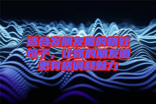 適合發朋友圈的精致句子，讓你的朋友圈更有格調和魅力