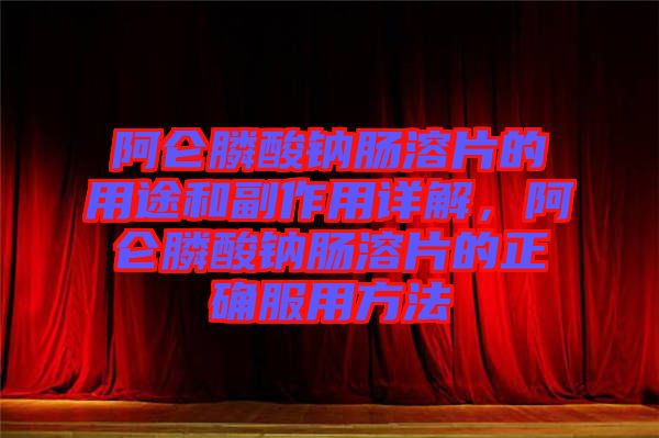 阿侖膦酸鈉腸溶片的用途和副作用詳解，阿侖膦酸鈉腸溶片的正確服用方法
