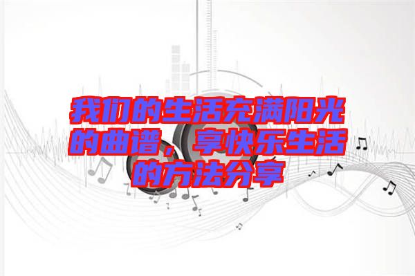 我們的生活充滿陽光的曲譜，享快樂生活的方法分享