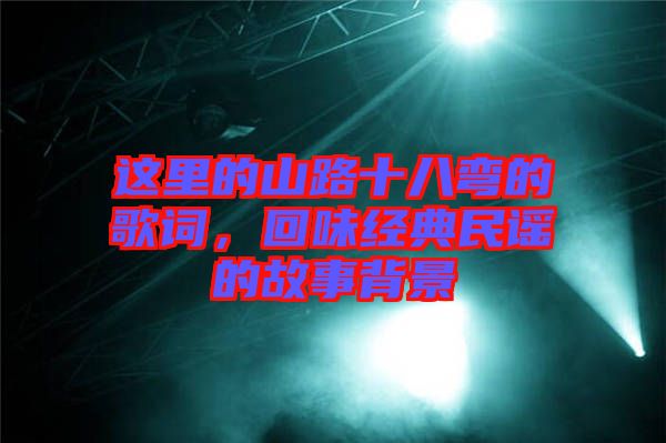 這里的山路十八彎的歌詞，回味經典民謠的故事背景