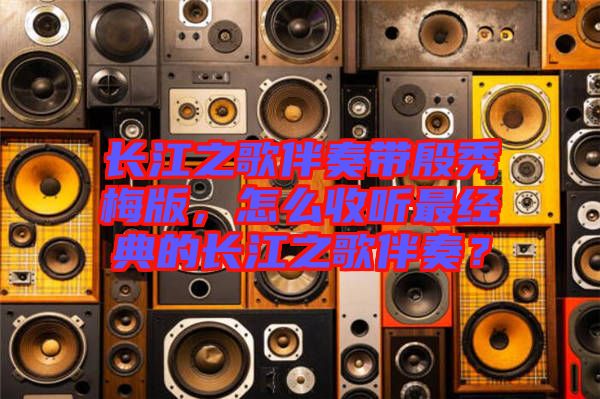 長(zhǎng)江之歌伴奏帶殷秀梅版，怎么收聽(tīng)最經(jīng)典的長(zhǎng)江之歌伴奏？