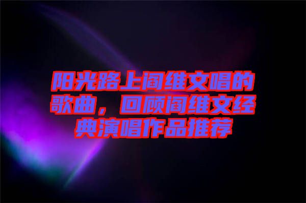 陽光路上閻維文唱的歌曲，回顧閻維文經典演唱作品推薦