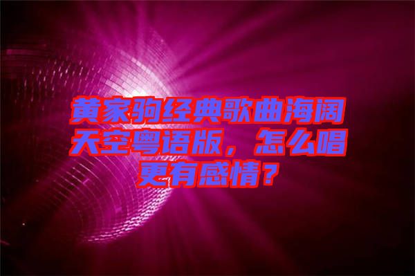 黃家駒經(jīng)典歌曲海闊天空粵語(yǔ)版，怎么唱更有感情？
