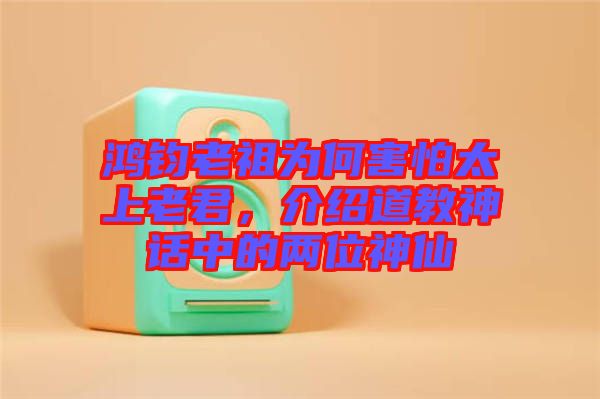 鴻鈞老祖為何害怕太上老君，介紹道教神話中的兩位神仙