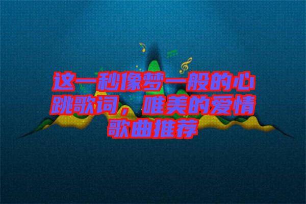 這一秒像夢一般的心跳歌詞，唯美的愛情歌曲推薦
