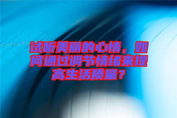 試聽美麗的心情，如何通過調(diào)節(jié)情緒來提高生活質(zhì)量？