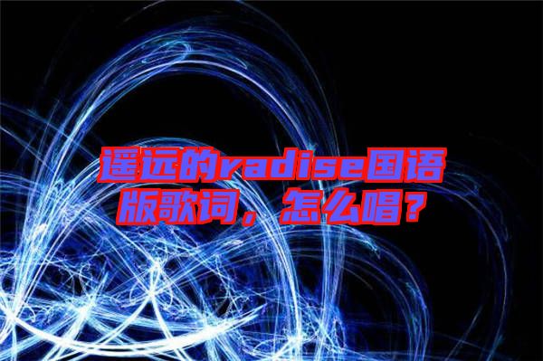 遙遠(yuǎn)的radise國(guó)語(yǔ)版歌詞，怎么唱？