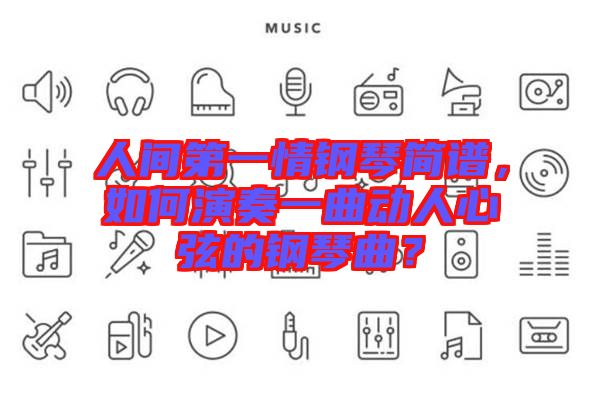 人間第一情鋼琴簡(jiǎn)譜，如何演奏一曲動(dòng)人心弦的鋼琴曲？
